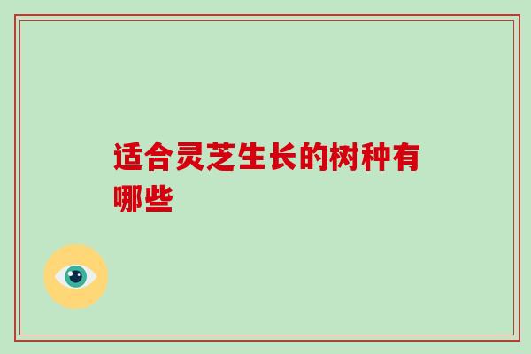 适合灵芝生长的树种有哪些-第1张图片-破壁灵芝孢子粉研究指南