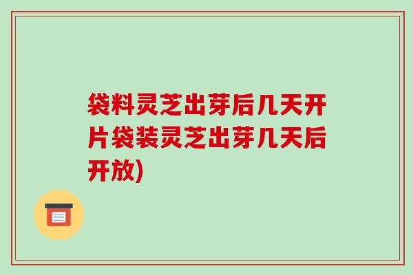 袋料灵芝出芽后几天开片袋装灵芝出芽几天后开放)-第1张图片-破壁灵芝孢子粉研究指南 袋料灵芝出芽后几天开片袋装灵芝出芽几天后开放)-第1张图片-破壁灵芝孢子粉研究指南