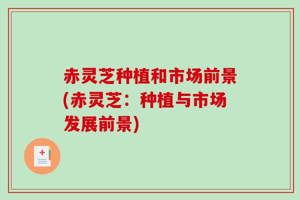 赤灵芝种植和市场前景(赤灵芝:种植与市场发展前景)-第1张图片-破壁灵芝孢子粉研究指南 赤灵芝种植和市场前景(赤灵芝:种植与市场发展前景)-第1张图片-破壁灵芝孢子粉研究指南