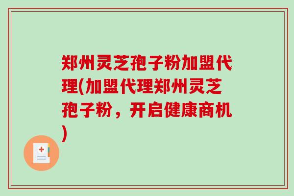 郑州灵芝孢子粉加盟代理(加盟代理郑州灵芝孢子粉,开启健康商机)-第1张图片-破壁灵芝孢子粉研究指南 郑州灵芝孢子粉加盟代理(加盟代理郑州灵芝孢子粉,开启健康商机)-第1张图片-破壁灵芝孢子粉研究指南