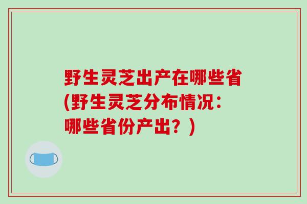 野生灵芝出产在哪些省(野生灵芝分布情况:哪些省份产出?)-第1张图片-破壁灵芝孢子粉研究指南 野生灵芝出产在哪些省(野生灵芝分布情况:哪些省份产出?)-第1张图片-破壁灵芝孢子粉研究指南
