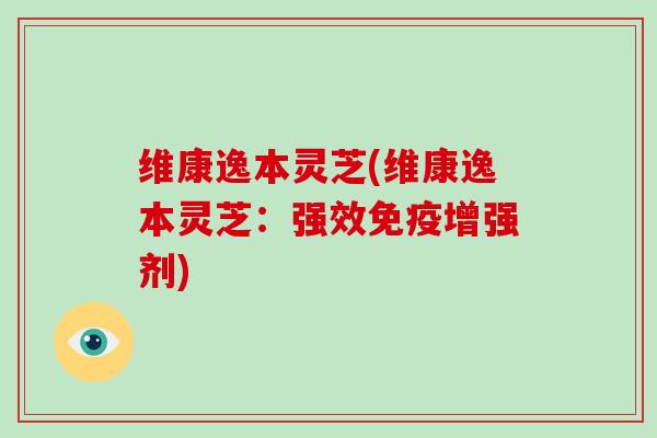 维康逸本灵芝(维康逸本灵芝:强效免疫增强剂)-第1张图片-破壁灵芝孢子粉研究指南 维康逸本灵芝(维康逸本灵芝:强效免疫增强剂)-第1张图片-破壁灵芝孢子粉研究指南