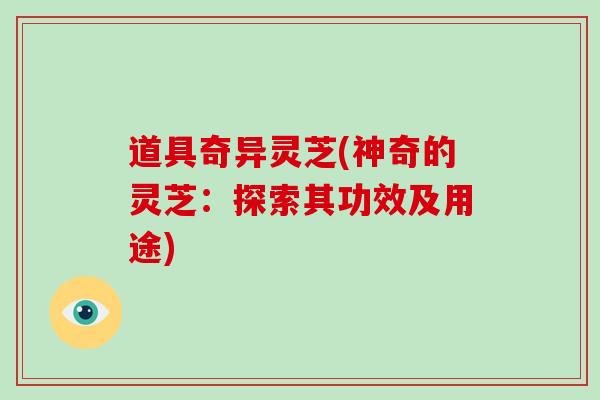 道具奇异灵芝(神奇的灵芝:探索其功效及用途)-第1张图片-破壁灵芝孢子粉研究指南 道具奇异灵芝(神奇的灵芝:探索其功效及用途)-第1张图片-破壁灵芝孢子粉研究指南