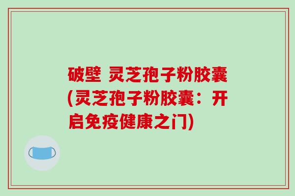 破壁 灵芝孢子粉胶囊(灵芝孢子粉胶囊：开启免疫健康之门)-第1张图片-破壁灵芝孢子粉研究指南