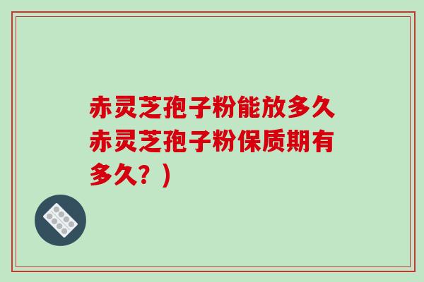 赤灵芝孢子粉能放多久赤灵芝孢子粉保质期有多久?)-第1张图片-破壁灵芝孢子粉研究指南 赤灵芝孢子粉能放多久赤灵芝孢子粉保质期有多久?)-第1张图片-破壁灵芝孢子粉研究指南