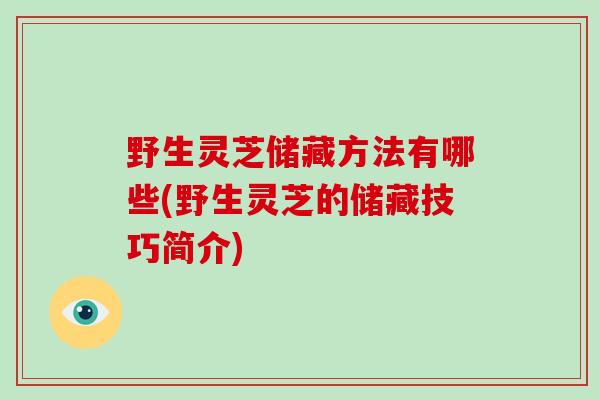 野生灵芝储藏方法有哪些(野生灵芝的储藏技巧简介)-第1张图片-破壁灵芝孢子粉研究指南 野生灵芝储藏方法有哪些(野生灵芝的储藏技巧简介)-第1张图片-破壁灵芝孢子粉研究指南
