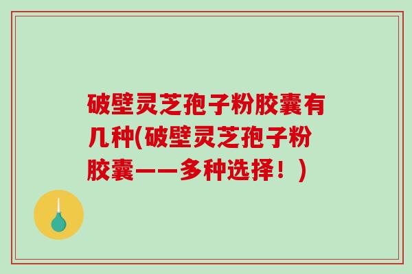 破壁灵芝孢子粉胶囊有几种(破壁灵芝孢子粉胶囊——多种选择!)-第1张图片-破壁灵芝孢子粉研究指南 破壁灵芝孢子粉胶囊有几种(破壁灵芝孢子粉胶囊——多种选择!)-第1张图片-破壁灵芝孢子粉研究指南