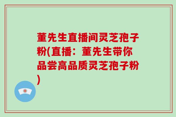董先生直播间灵芝孢子粉(直播:董先生带你品尝高品质灵芝孢子粉)-第1张图片-破壁灵芝孢子粉研究指南 董先生直播间灵芝孢子粉(直播:董先生带你品尝高品质灵芝孢子粉)-第1张图片-破壁灵芝孢子粉研究指南