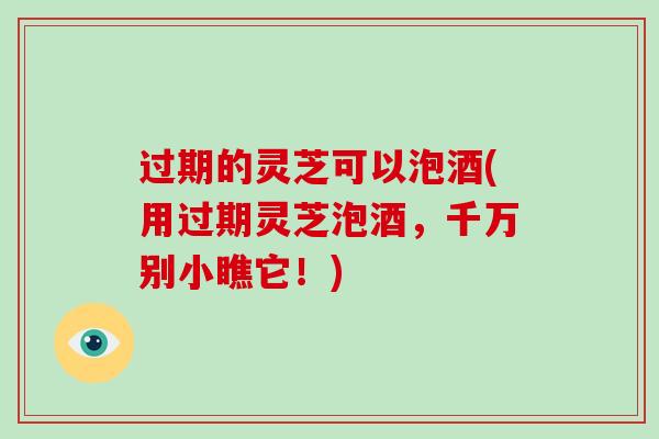 过期的灵芝可以泡酒(用过期灵芝泡酒,千万别小瞧它!)-第1张图片-破壁灵芝孢子粉研究指南 过期的灵芝可以泡酒(用过期灵芝泡酒,千万别小瞧它!)-第1张图片-破壁灵芝孢子粉研究指南
