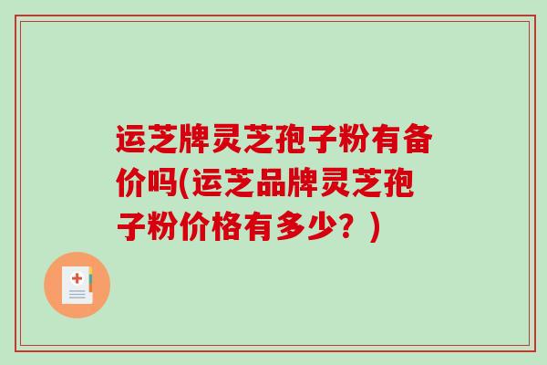 运芝牌灵芝孢子粉有备价吗(运芝品牌灵芝孢子粉价格有多少?)-第1张图片-破壁灵芝孢子粉研究指南 运芝牌灵芝孢子粉有备价吗(运芝品牌灵芝孢子粉价格有多少?)-第1张图片-破壁灵芝孢子粉研究指南