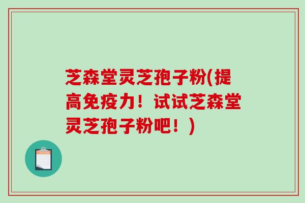 芝森堂灵芝孢子粉(提高免疫力!试试芝森堂灵芝孢子粉吧!)-第1张图片-破壁灵芝孢子粉研究指南 芝森堂灵芝孢子粉(提高免疫力!试试芝森堂灵芝孢子粉吧!)-第1张图片-破壁灵芝孢子粉研究指南