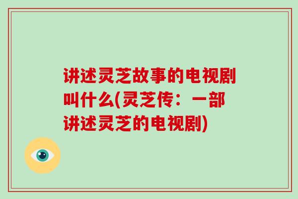 讲述灵芝故事的电视剧叫什么(灵芝传:一部讲述灵芝的电视剧)-第1张图片-破壁灵芝孢子粉研究指南 讲述灵芝故事的电视剧叫什么(灵芝传:一部讲述灵芝的电视剧)-第1张图片-破壁灵芝孢子粉研究指南