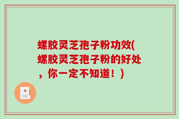 螺胶灵芝孢子粉功效(螺胶灵芝孢子粉的好处,你一定不知道!)-第1张图片-破壁灵芝孢子粉研究指南 螺胶灵芝孢子粉功效(螺胶灵芝孢子粉的好处,你一定不知道!)-第1张图片-破壁灵芝孢子粉研究指南