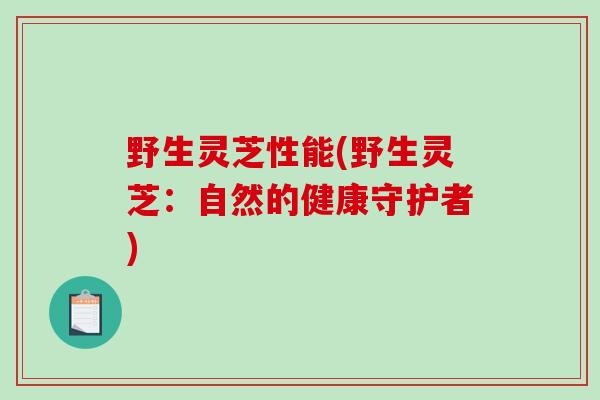 野生灵芝性能(野生灵芝:自然的健康守护者)-第1张图片-破壁灵芝孢子粉研究指南 野生灵芝性能(野生灵芝:自然的健康守护者)-第1张图片-破壁灵芝孢子粉研究指南