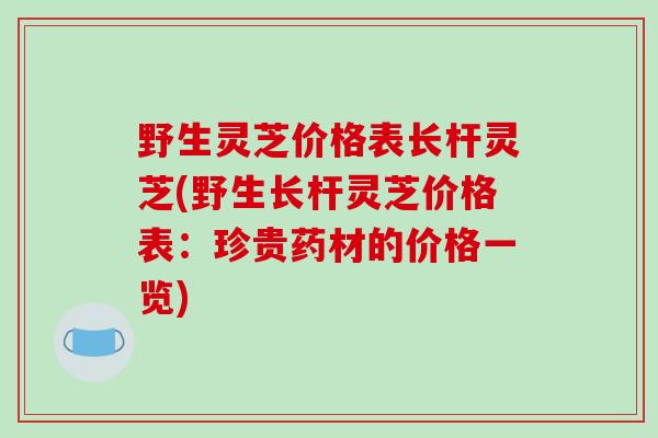 野生灵芝价格表长杆灵芝(野生长杆灵芝价格表:珍贵药材的价格一览)-第1张图片-破壁灵芝孢子粉研究指南 野生灵芝价格表长杆灵芝(野生长杆灵芝价格表:珍贵药材的价格一览)-第1张图片-破壁灵芝孢子粉研究指南
