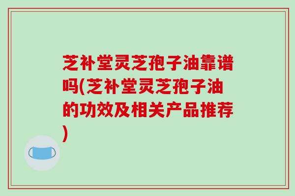 芝补堂灵芝孢子油靠谱吗(芝补堂灵芝孢子油的功效及相关产品推荐)-第1张图片-破壁灵芝孢子粉研究指南 芝补堂灵芝孢子油靠谱吗(芝补堂灵芝孢子油的功效及相关产品推荐)-第1张图片-破壁灵芝孢子粉研究指南