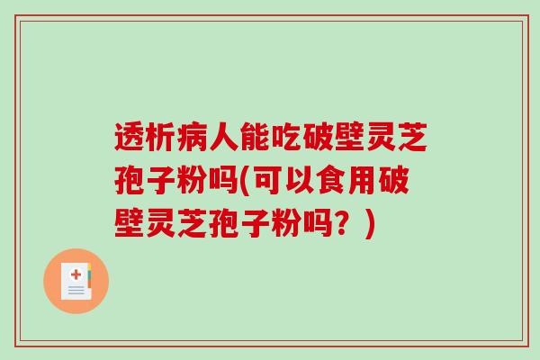 透析病人能吃破壁灵芝孢子粉吗(可以食用破壁灵芝孢子粉吗?)-第1张图片-破壁灵芝孢子粉研究指南 透析病人能吃破壁灵芝孢子粉吗(可以食用破壁灵芝孢子粉吗?)-第1张图片-破壁灵芝孢子粉研究指南