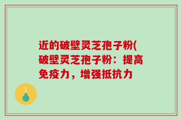 近的破壁灵芝孢子粉(破壁灵芝孢子粉:提高免疫力,增强抵抗力-第1张图片-破壁灵芝孢子粉研究指南 近的破壁灵芝孢子粉(破壁灵芝孢子粉:提高免疫力,增强抵抗力-第1张图片-破壁灵芝孢子粉研究指南