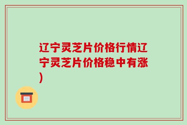 辽宁灵芝片价格行情辽宁灵芝片价格稳中有涨)-第1张图片-破壁灵芝孢子粉研究指南