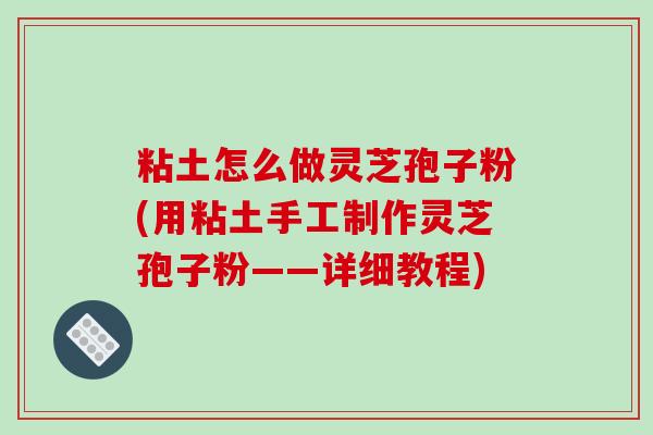 粘土怎么做灵芝孢子粉(用粘土手工制作灵芝孢子粉——详细教程)-第1张图片-破壁灵芝孢子粉研究指南 粘土怎么做灵芝孢子粉(用粘土手工制作灵芝孢子粉——详细教程)-第1张图片-破壁灵芝孢子粉研究指南