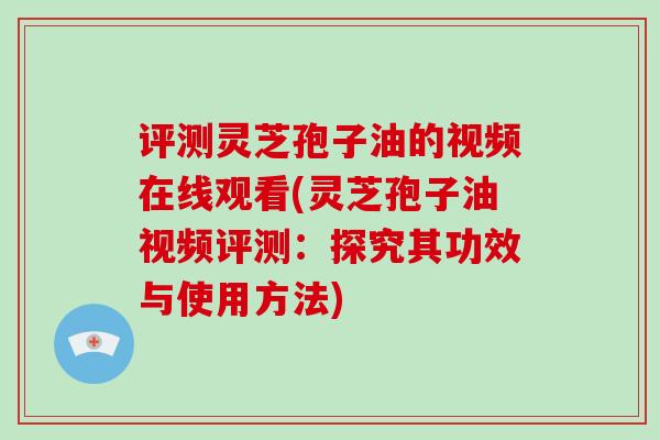 评测灵芝孢子油的视频在线观看(灵芝孢子油视频评测:探究其功效与使用方法)-第1张图片-破壁灵芝孢子粉研究指南 评测灵芝孢子油的视频在线观看(灵芝孢子油视频评测:探究其功效与使用方法)-第1张图片-破壁灵芝孢子粉研究指南