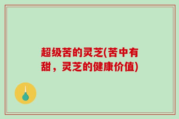 超级苦的灵芝(苦中有甜,灵芝的健康价值)-第1张图片-破壁灵芝孢子粉研究指南 超级苦的灵芝(苦中有甜,灵芝的健康价值)-第1张图片-破壁灵芝孢子粉研究指南