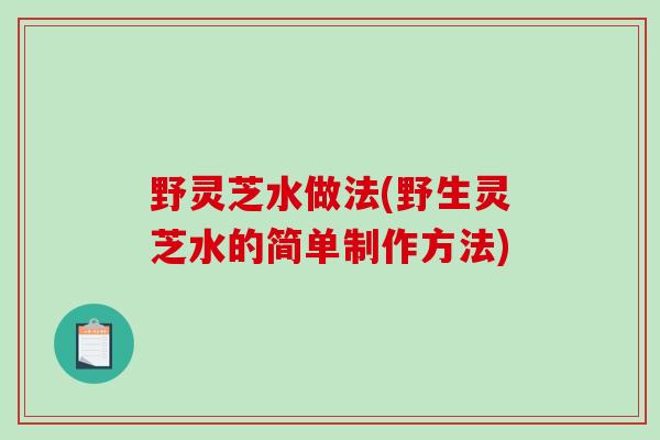 野灵芝水做法(野生灵芝水的简单制作方法)-第1张图片-破壁灵芝孢子粉研究指南 野灵芝水做法(野生灵芝水的简单制作方法)-第1张图片-破壁灵芝孢子粉研究指南