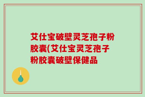 艾仕宝破壁灵芝孢子粉胶囊(艾仕宝灵芝孢子粉胶囊破壁保健品-第1张图片-破壁灵芝孢子粉研究指南