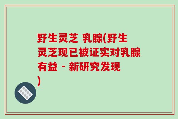 野生灵芝 乳腺(野生灵芝现已被证实对乳腺有益 - 新研究发现)-第1张图片-破壁灵芝孢子粉研究指南