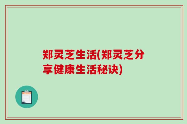 郑灵芝生活(郑灵芝分享健康生活秘诀)-第1张图片-破壁灵芝孢子粉研究指南 郑灵芝生活(郑灵芝分享健康生活秘诀)-第1张图片-破壁灵芝孢子粉研究指南