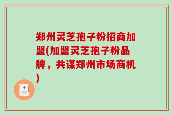郑州灵芝孢子粉招商加盟(加盟灵芝孢子粉品牌,共谋郑州市场商机)-第1张图片-破壁灵芝孢子粉研究指南 郑州灵芝孢子粉招商加盟(加盟灵芝孢子粉品牌,共谋郑州市场商机)-第1张图片-破壁灵芝孢子粉研究指南