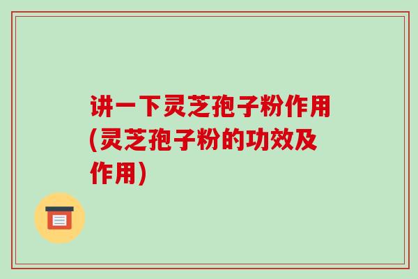 讲一下灵芝孢子粉作用(灵芝孢子粉的功效及作用)-第1张图片-破壁灵芝孢子粉研究指南 讲一下灵芝孢子粉作用(灵芝孢子粉的功效及作用)-第1张图片-破壁灵芝孢子粉研究指南