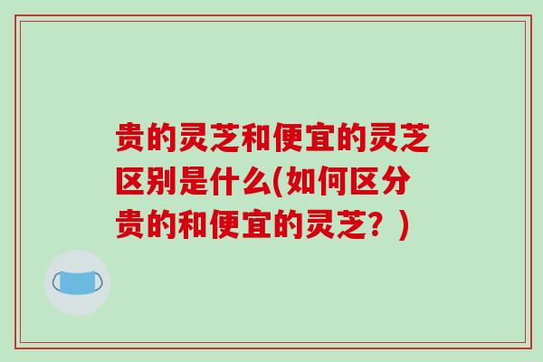 贵的灵芝和便宜的灵芝区别是什么(如何区分贵的和便宜的灵芝?)-第1张图片-破壁灵芝孢子粉研究指南 贵的灵芝和便宜的灵芝区别是什么(如何区分贵的和便宜的灵芝?)-第1张图片-破壁灵芝孢子粉研究指南