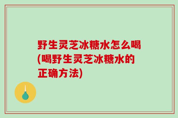 野生灵芝冰糖水怎么喝(喝野生灵芝冰糖水的正确方法)-第1张图片-破壁灵芝孢子粉研究指南 野生灵芝冰糖水怎么喝(喝野生灵芝冰糖水的正确方法)-第1张图片-破壁灵芝孢子粉研究指南