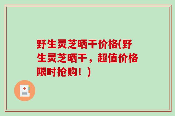 野生灵芝晒干价格(野生灵芝晒干,超值价格限时抢购!)-第1张图片-破壁灵芝孢子粉研究指南 野生灵芝晒干价格(野生灵芝晒干,超值价格限时抢购!)-第1张图片-破壁灵芝孢子粉研究指南