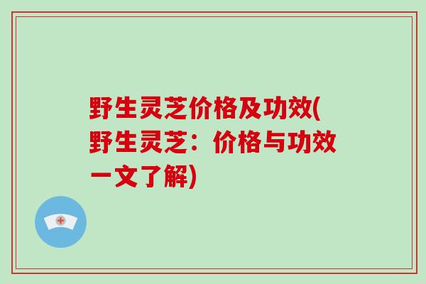 野生灵芝价格及功效(野生灵芝:价格与功效一文了解)-第1张图片-破壁灵芝孢子粉研究指南 野生灵芝价格及功效(野生灵芝:价格与功效一文了解)-第1张图片-破壁灵芝孢子粉研究指南