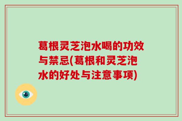 葛根灵芝泡水喝的功效与禁忌(葛根和灵芝泡水的好处与注意事项)-第1张图片-破壁灵芝孢子粉研究指南 葛根灵芝泡水喝的功效与禁忌(葛根和灵芝泡水的好处与注意事项)-第1张图片-破壁灵芝孢子粉研究指南