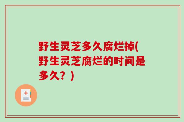 野生灵芝多久腐烂掉(野生灵芝腐烂的时间是多久?)-第1张图片-破壁灵芝孢子粉研究指南 野生灵芝多久腐烂掉(野生灵芝腐烂的时间是多久?)-第1张图片-破壁灵芝孢子粉研究指南