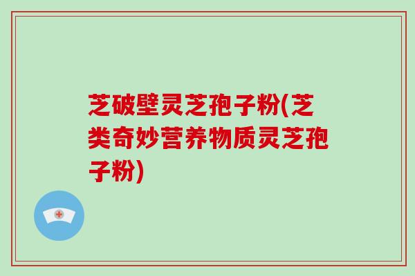 芝破壁灵芝孢子粉(芝类奇妙营养物质灵芝孢子粉)-第1张图片-破壁灵芝孢子粉研究指南 芝破壁灵芝孢子粉(芝类奇妙营养物质灵芝孢子粉)-第1张图片-破壁灵芝孢子粉研究指南