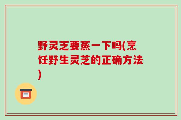 野灵芝要蒸一下吗(烹饪野生灵芝的正确方法)-第1张图片-破壁灵芝孢子粉研究指南 野灵芝要蒸一下吗(烹饪野生灵芝的正确方法)-第1张图片-破壁灵芝孢子粉研究指南