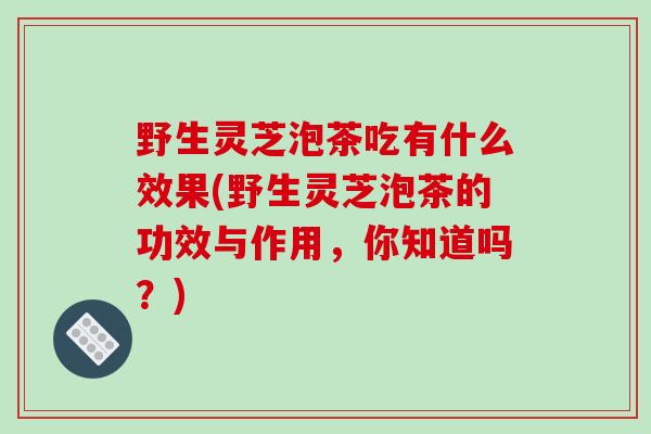 野生灵芝泡茶吃有什么效果(野生灵芝泡茶的功效与作用,你知道吗?)-第1张图片-破壁灵芝孢子粉研究指南 野生灵芝泡茶吃有什么效果(野生灵芝泡茶的功效与作用,你知道吗?)-第1张图片-破壁灵芝孢子粉研究指南