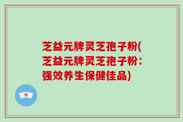 芝益元牌灵芝孢子粉(芝益元牌灵芝孢子粉:强效养生保健佳品)-第1张图片-破壁灵芝孢子粉研究指南 芝益元牌灵芝孢子粉(芝益元牌灵芝孢子粉:强效养生保健佳品)-第1张图片-破壁灵芝孢子粉研究指南