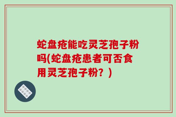 蛇盘疮能吃灵芝孢子粉吗(蛇盘疮患者可否食用灵芝孢子粉?)-第1张图片-破壁灵芝孢子粉研究指南 蛇盘疮能吃灵芝孢子粉吗(蛇盘疮患者可否食用灵芝孢子粉?)-第1张图片-破壁灵芝孢子粉研究指南