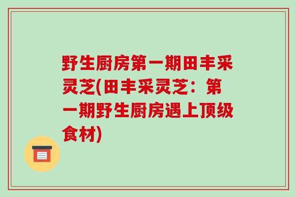 野生厨房第一期田丰采灵芝(田丰采灵芝:第一期野生厨房遇上顶级食材)-第1张图片-破壁灵芝孢子粉研究指南 野生厨房第一期田丰采灵芝(田丰采灵芝:第一期野生厨房遇上顶级食材)-第1张图片-破壁灵芝孢子粉研究指南