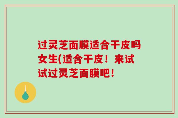 过灵芝面膜适合干皮吗女生(适合干皮!来试试过灵芝面膜吧!-第1张图片-破壁灵芝孢子粉研究指南 过灵芝面膜适合干皮吗女生(适合干皮!来试试过灵芝面膜吧!-第1张图片-破壁灵芝孢子粉研究指南