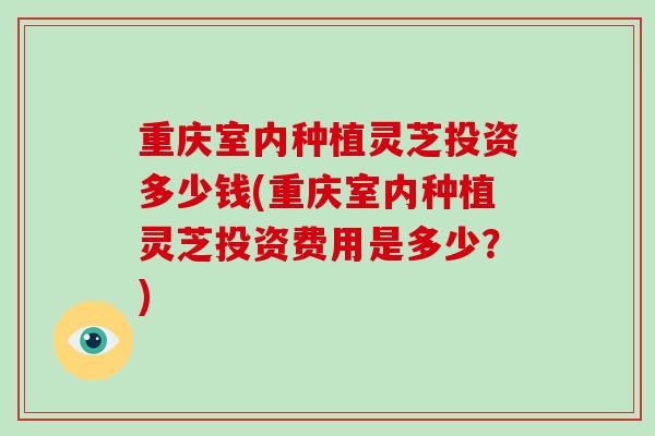 重庆室内种植灵芝投资多少钱(重庆室内种植灵芝投资费用是多少?)-第1张图片-破壁灵芝孢子粉研究指南 重庆室内种植灵芝投资多少钱(重庆室内种植灵芝投资费用是多少?)-第1张图片-破壁灵芝孢子粉研究指南