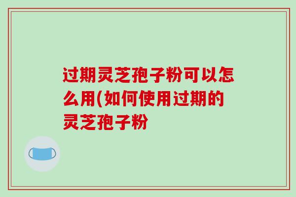 过期灵芝孢子粉可以怎么用(如何使用过期的灵芝孢子粉-第1张图片-破壁灵芝孢子粉研究指南 过期灵芝孢子粉可以怎么用(如何使用过期的灵芝孢子粉-第1张图片-破壁灵芝孢子粉研究指南