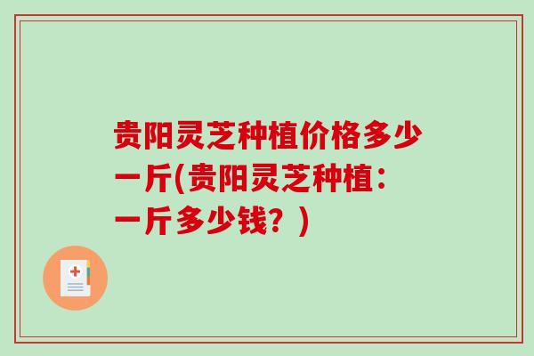 贵阳灵芝种植价格多少一斤(贵阳灵芝种植：一斤多少钱？)-第1张图片-破壁灵芝孢子粉研究指南