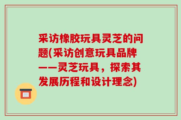 采访橡胶玩具灵芝的问题(采访创意玩具品牌——灵芝玩具,探索其发展历程和设计理念)-第1张图片-破壁灵芝孢子粉研究指南 采访橡胶玩具灵芝的问题(采访创意玩具品牌——灵芝玩具,探索其发展历程和设计理念)-第1张图片-破壁灵芝孢子粉研究指南