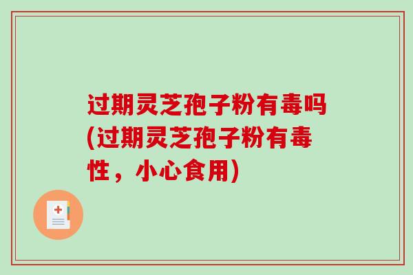 过期灵芝孢子粉有毒吗(过期灵芝孢子粉有毒性,小心食用)-第1张图片-破壁灵芝孢子粉研究指南 过期灵芝孢子粉有毒吗(过期灵芝孢子粉有毒性,小心食用)-第1张图片-破壁灵芝孢子粉研究指南
